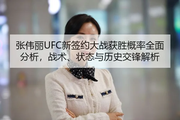 张伟丽UFC新签约大战获胜概率全面分析，战术、状态与历史交锋解析