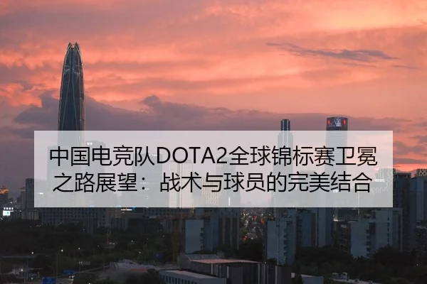中国电竞队DOTA2全球锦标赛卫冕之路展望：战术与球员的完美结合