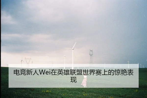 电竞新人Wei在英雄联盟世界赛上的惊艳表现